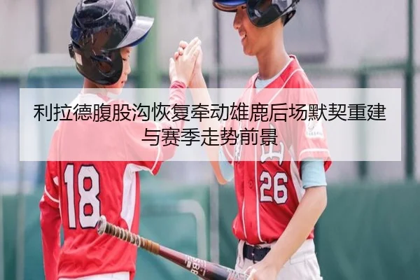 利拉德腹股沟恢复牵动雄鹿后场默契重建与赛季走势前景
