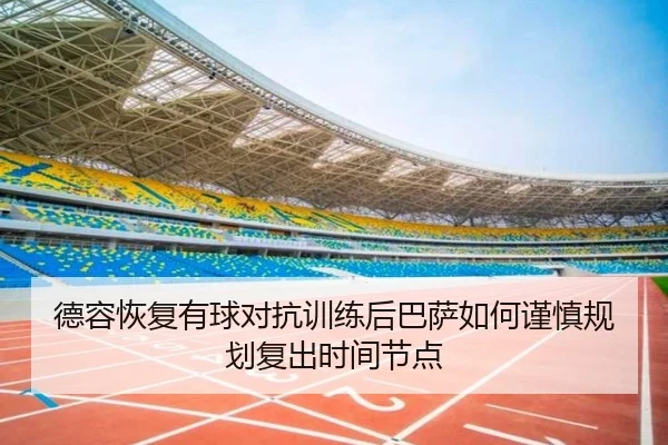 德容恢复有球对抗训练后巴萨如何谨慎规划复出时间节点