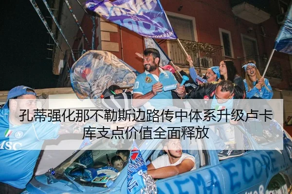 孔蒂强化那不勒斯边路传中体系升级卢卡库支点价值全面释放