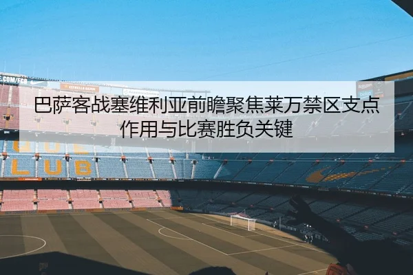 巴萨客战塞维利亚前瞻聚焦莱万禁区支点作用与比赛胜负关键