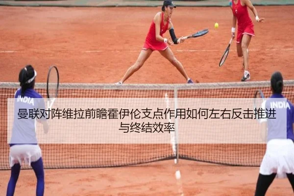 曼联对阵维拉前瞻霍伊伦支点作用如何左右反击推进与终结效率