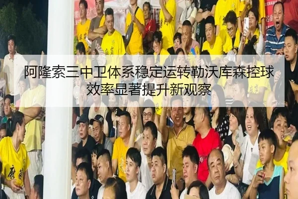 阿隆索三中卫体系稳定运转勒沃库森控球效率显著提升新观察